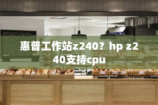 惠普工作站z240？hp z240支持cpu