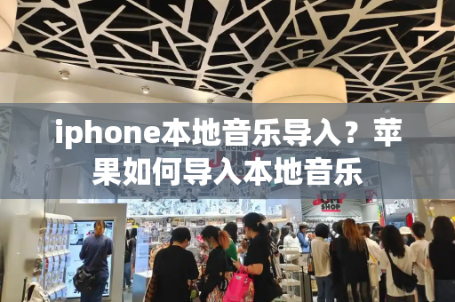 iphone本地音乐导入？苹果如何导入本地音乐-第1张图片-星选测评