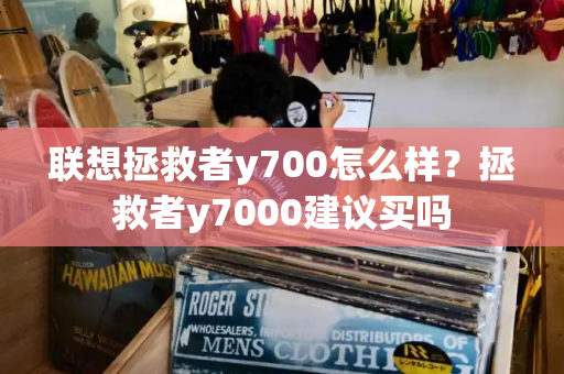 联想拯救者y700怎么样？拯救者y7000建议买吗