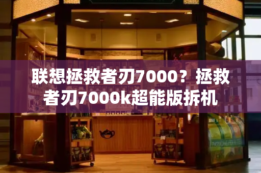 联想拯救者刃7000？拯救者刃7000k超能版拆机-第1张图片-星选值得买