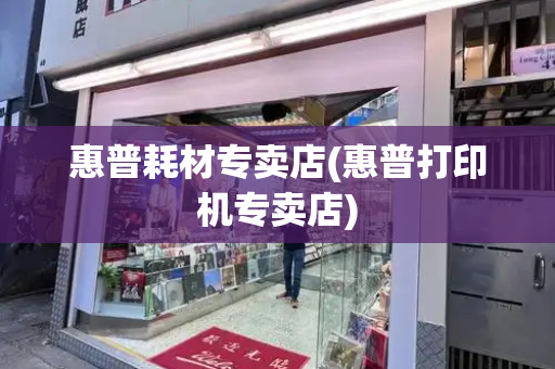 惠普耗材专卖店(惠普打印机专卖店)