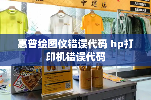 惠普绘图仪错误代码 hp打印机错误代码-第1张图片-星选测评