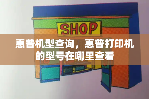 惠普机型查询，惠普打印机的型号在哪里查看-第1张图片-星选测评