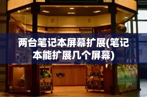 两台笔记本屏幕扩展(笔记本能扩展几个屏幕)