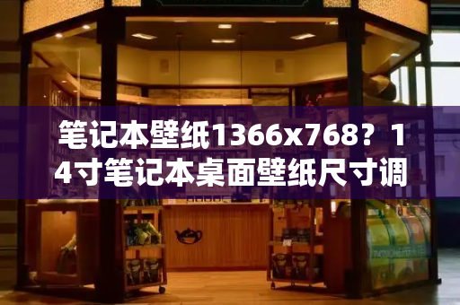 笔记本壁纸1366x768？14寸笔记本桌面壁纸尺寸调整