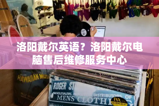 洛阳戴尔英语？洛阳戴尔电脑售后维修服务中心