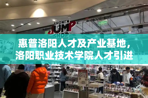 惠普洛阳人才及产业基地，洛阳职业技术学院人才引进