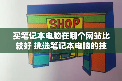 买笔记本电脑在哪个网站比较好 挑选笔记本电脑的技巧