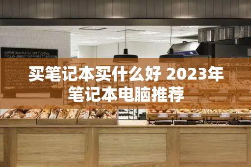 买笔记本买什么好 2023年笔记本电脑推荐