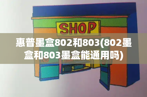 惠普墨盒802和803(802墨盒和803墨盒能通用吗)