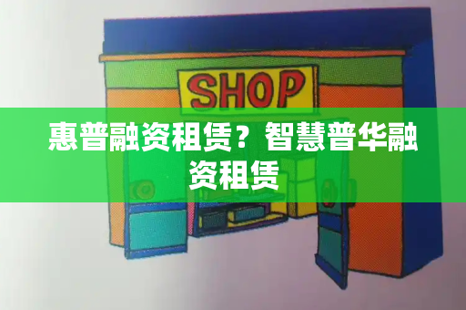 惠普融资租赁？智慧普华融资租赁