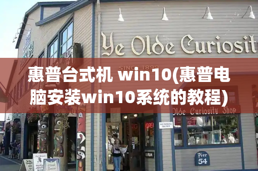 惠普台式机 win10(惠普电脑安装win10系统的教程)