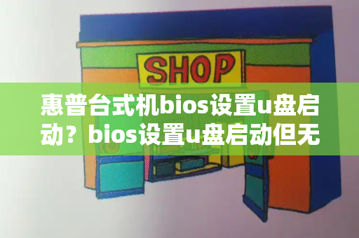 惠普台式机bios设置u盘启动？bios设置u盘启动但无效-第1张图片-星选测评