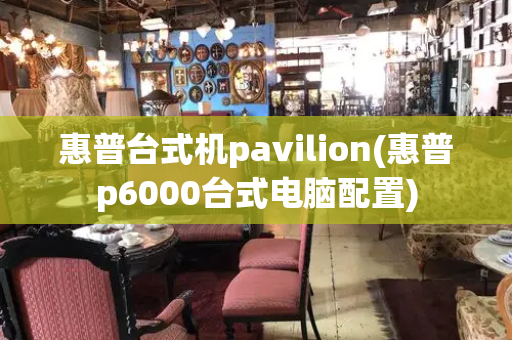 惠普台式机pavilion(惠普p6000台式电脑配置)