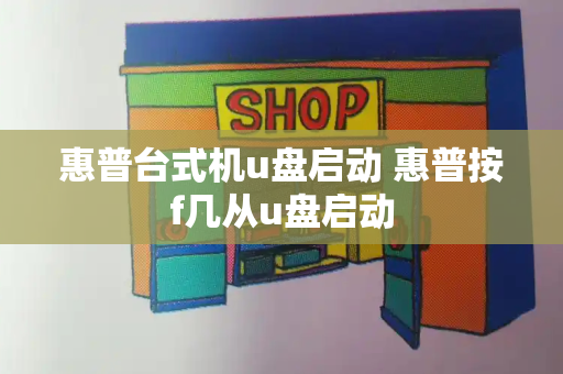 惠普台式机u盘启动 惠普按f几从u盘启动-第1张图片-星选测评