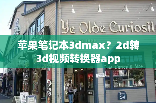 苹果笔记本3dmax？2d转3d视频转换器app