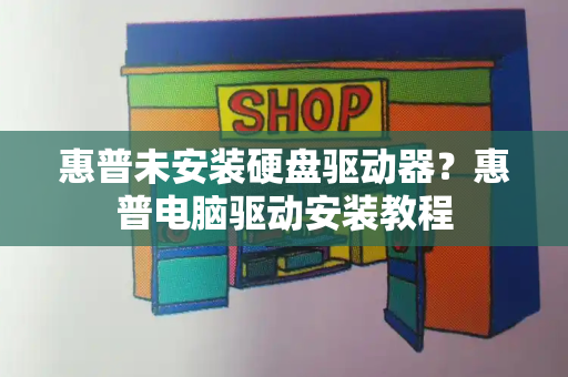 惠普未安装硬盘驱动器？惠普电脑驱动安装教程-第1张图片-星选测评