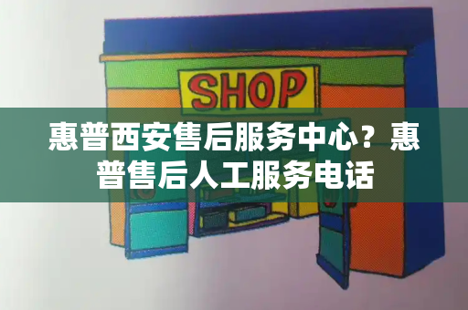 惠普西安售后服务中心？惠普售后人工服务电话