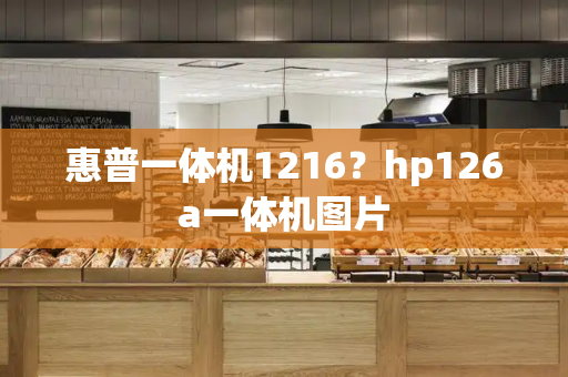 惠普一体机1216？hp126a一体机图片-第1张图片-星选测评