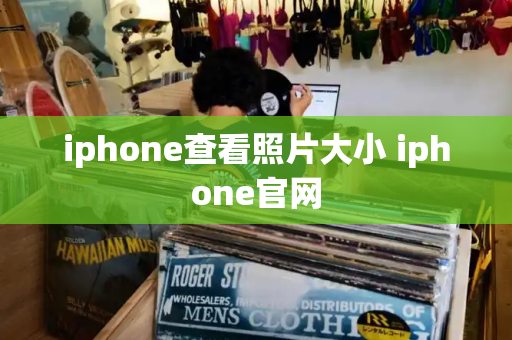 iphone查看照片大小 iphone官网