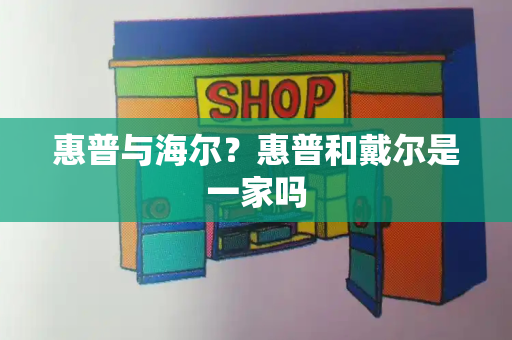 惠普与海尔？惠普和戴尔是一家吗