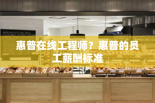惠普在线工程师？惠普的员工薪酬标准-第1张图片-星选测评