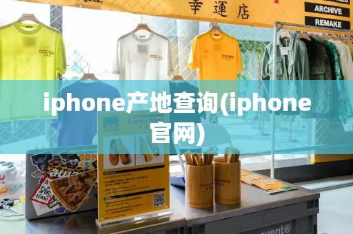 iphone产地查询(iphone官网)-第1张图片-星选测评