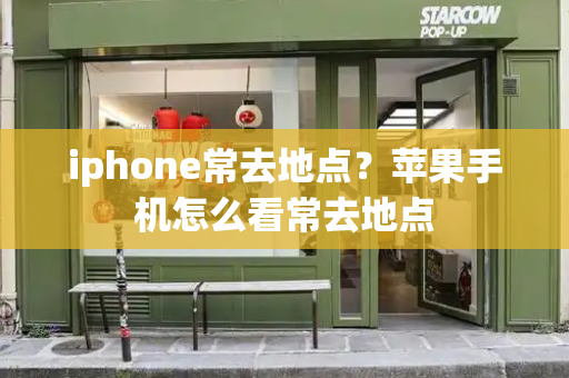 iphone常去地点？苹果手机怎么看常去地点