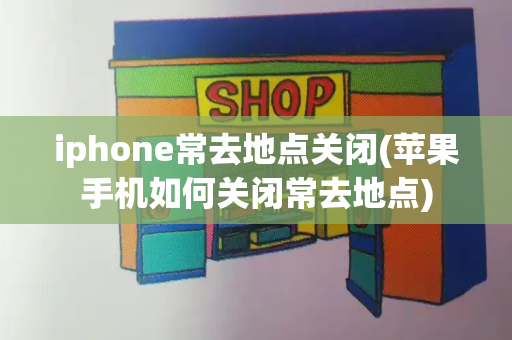 iphone常去地点关闭(苹果手机如何关闭常去地点)-第1张图片-星选测评