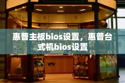 惠普主板bios设置，惠普台式机bios设置-第1张图片-星选测评