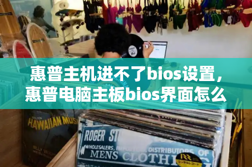 惠普主机进不了bios设置，惠普电脑主板bios界面怎么进去