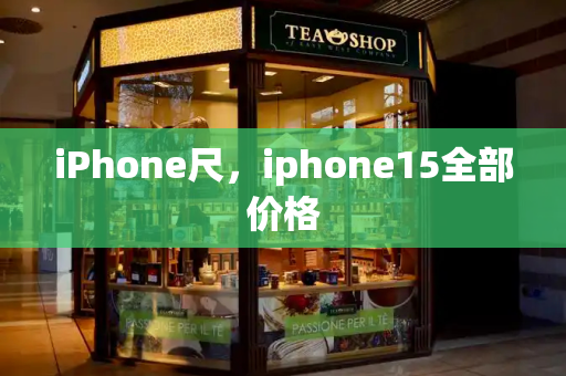 iPhone尺，iphone15全部价格