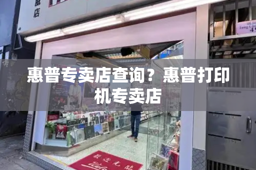 惠普专卖店查询？惠普打印机专卖店-第1张图片-星选测评