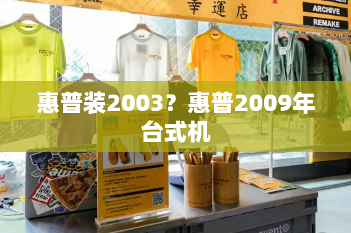 惠普装2003？惠普2009年台式机-第1张图片-星选测评