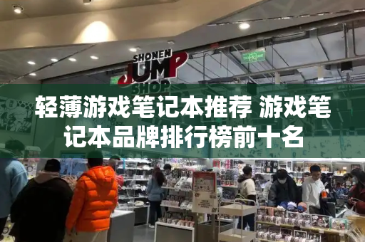 轻薄游戏笔记本推荐 游戏笔记本品牌排行榜前十名