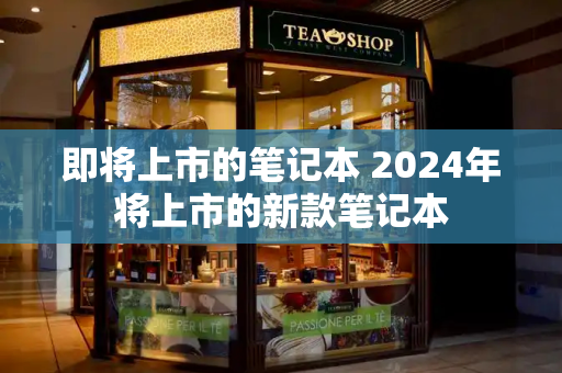 即将上市的笔记本 2024年将上市的新款笔记本