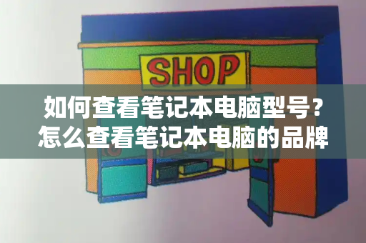 如何查看笔记本电脑型号？怎么查看笔记本电脑的品牌和型号