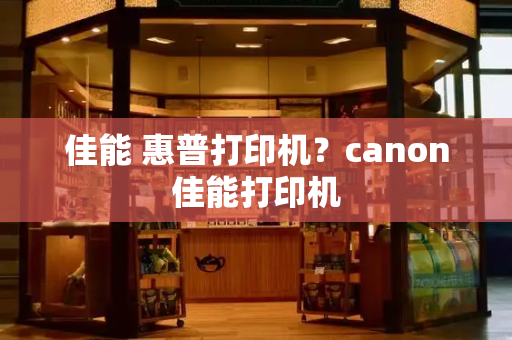 佳能 惠普打印机？canon佳能打印机-第1张图片-星选测评