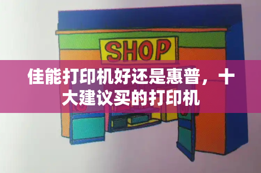 佳能打印机好还是惠普，十大建议买的打印机-第1张图片-星选测评