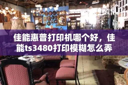 佳能惠普打印机哪个好，佳能ts3480打印模糊怎么弄-第1张图片-星选测评