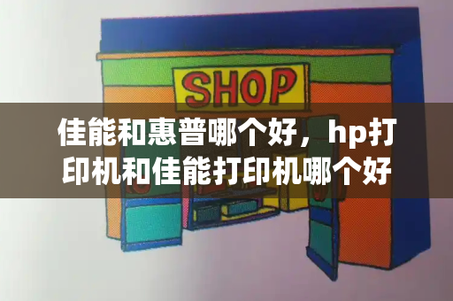 佳能和惠普哪个好，hp打印机和佳能打印机哪个好