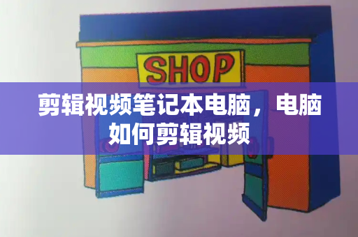 剪辑视频笔记本电脑，电脑如何剪辑视频-第1张图片-星选测评