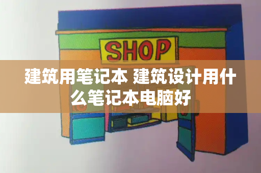 建筑用笔记本 建筑设计用什么笔记本电脑好