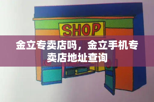 金立专卖店吗，金立手机专卖店地址查询-第1张图片-星选测评