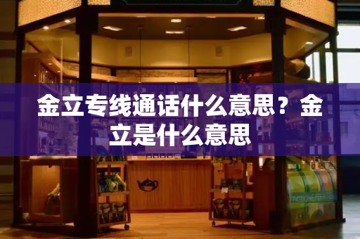 金立专线通话什么意思？金立是什么意思