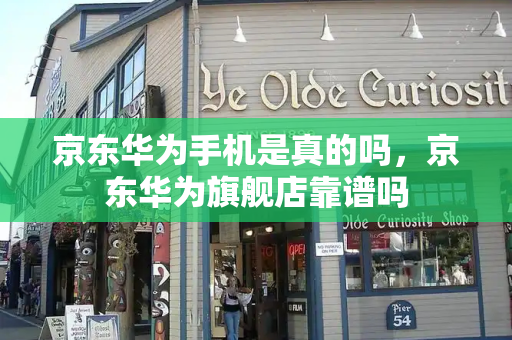 京东华为手机是真的吗，京东华为旗舰店靠谱吗