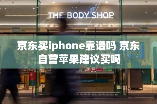 京东买iphone靠谱吗 京东自营苹果建议买吗-第1张图片-星选测评