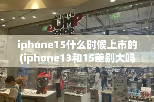 iphone15什么时候上市的(iphone13和15差别大吗)