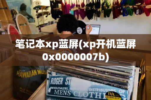 笔记本xp蓝屏(xp开机蓝屏0x0000007b)