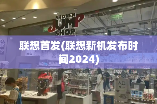 联想首发(联想新机发布时间2024)